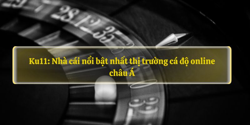 Ku11 Nha cai noi bat nhat thi truong ca do online chau A