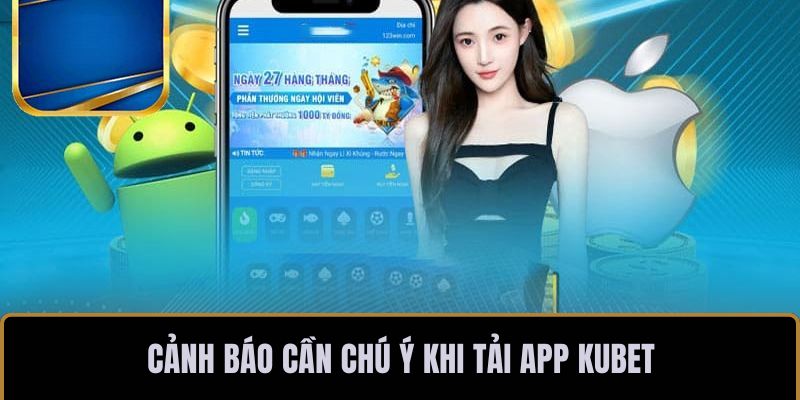 Cảnh báo cần chú ý khi tải app KUBET